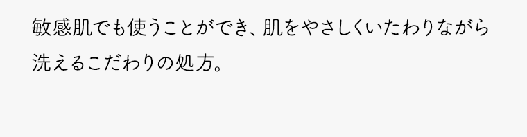 敏感肌でも使うことができ、肌をやさしくいたわりながら洗えるこだわりの処方。