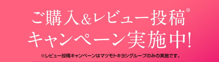 ご購入＆レビュー投稿※キャンペーン実施中！　※レビュー投稿キャンペーンはマツモトキヨシのみの実施です。