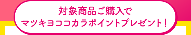 対象商品ご購入でマツキヨココカラポイントプレゼント！