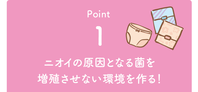 Point1 ニオイの原因となる菌を増殖させない環境を作る！