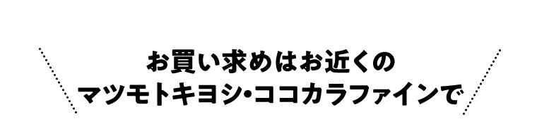お買い求めはお近くのマツモトキヨシ・ココカラファインで