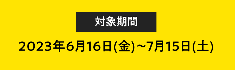 【対象期間】2023年6月16日(金)〜7月15日(土)