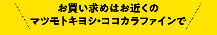 お買い求めはお近くのマツモトキヨシ・ココカラファインで