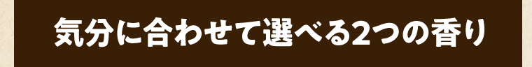 気分に合わせて選べる2つの香り