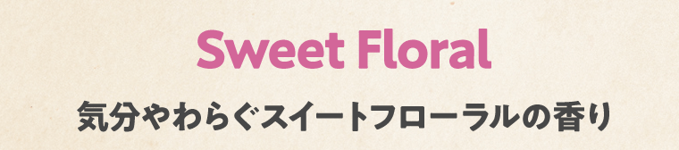 Sweet Floral 気分やわらぐスイートフローラルの香り