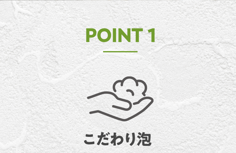 POINT1　こだわり泡