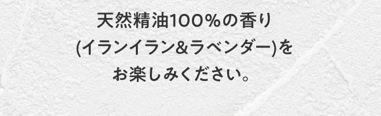 天然精油100％の香り(イランイラン&ラベンダー)をお楽しみください。
