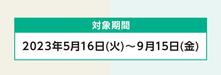 対象期間 2023年5月16日 (火)~ 9月15日 (金)