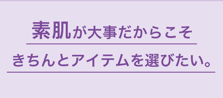 素肌が大事だからこそきちんとアイテムを選びたい。