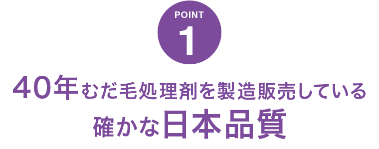 POINT1 40年 むだ毛処理剤を製造販売している確かな日本品質