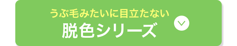 うぶ毛みたいに目立たない 脱色シリーズ