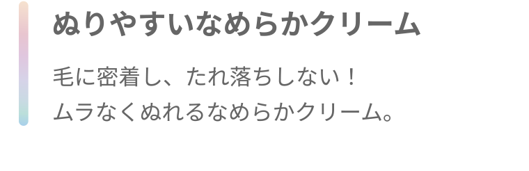 ぬりやすいなめらかクリーム 毛に密着し、たれ落ちしない! ムラなくぬれるなめらかクリーム。