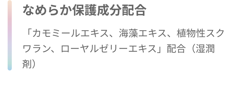 なめらか保護成分配合 「カモミールエキス、海藻エキス、植物性スクワラン、ローヤルゼリーエキス」 配合 (湿潤剤)