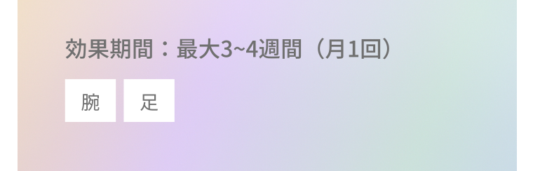 効果期間:最大3~4週間 (月1回) 腕 足