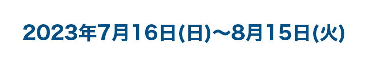 2023年7月16日 (日) ~ 8月15日 (火)