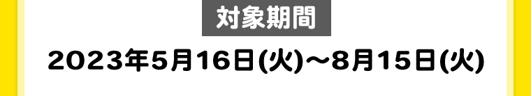 【対象期間】2023年5月16日（月）?7月15日（土）