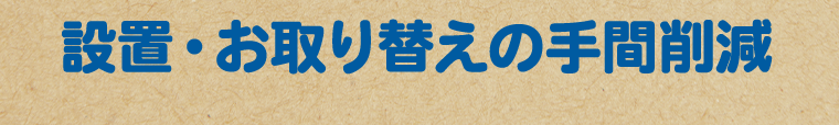 設置・お取り替えの手間削減