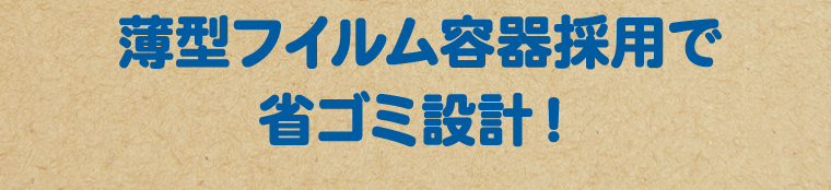 薄型フィルム容器採用で省ゴミ設計！