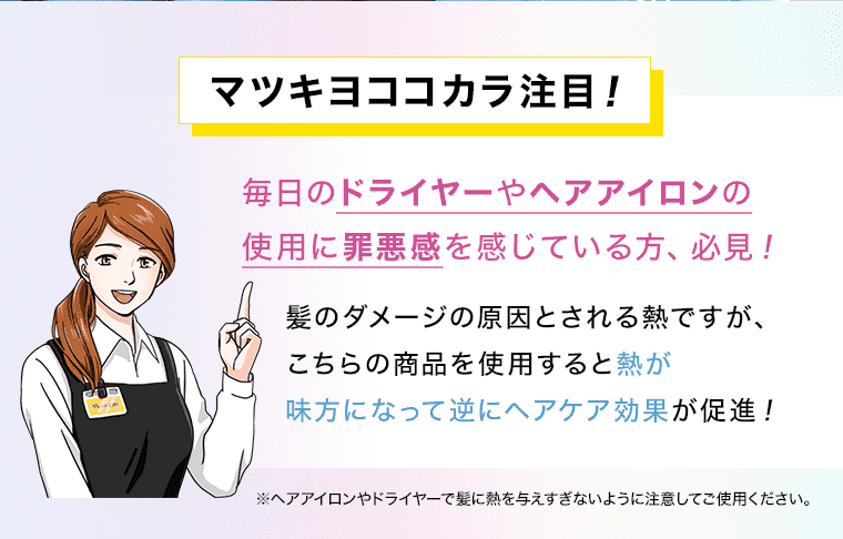 マツキヨココカラ注目! 毎日のドライヤーやヘアアイロンの使用に罪悪感を感じている方、必見! 髪のダメージの原因とされる熱ですが、こちらの商品を使用すると熱が味方になって逆にヘアケア効果が促進! ※ヘアアイロンやドライヤーで髪に熱を与えすぎないように注意してご使用ください。