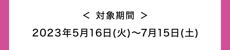 対象期間 2023年5月16日(火)〜7月15日(土)