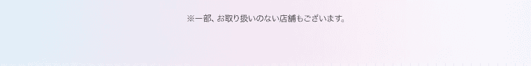 ※一部、お取り扱いのない店舗もございます。