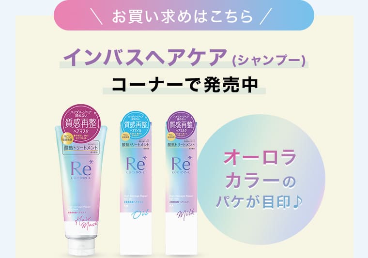 お買い求めはこちら インバスヘアケア(シャンプー)コーナーで発売中 オーロラカラーのパケが目印♪
