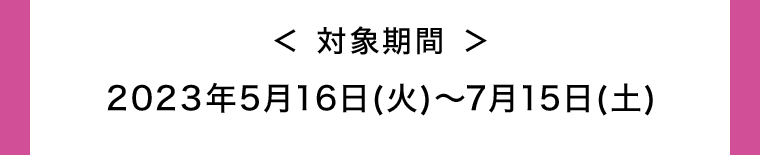 対象期間 2023年5月16日(火)〜7月15日(土)
