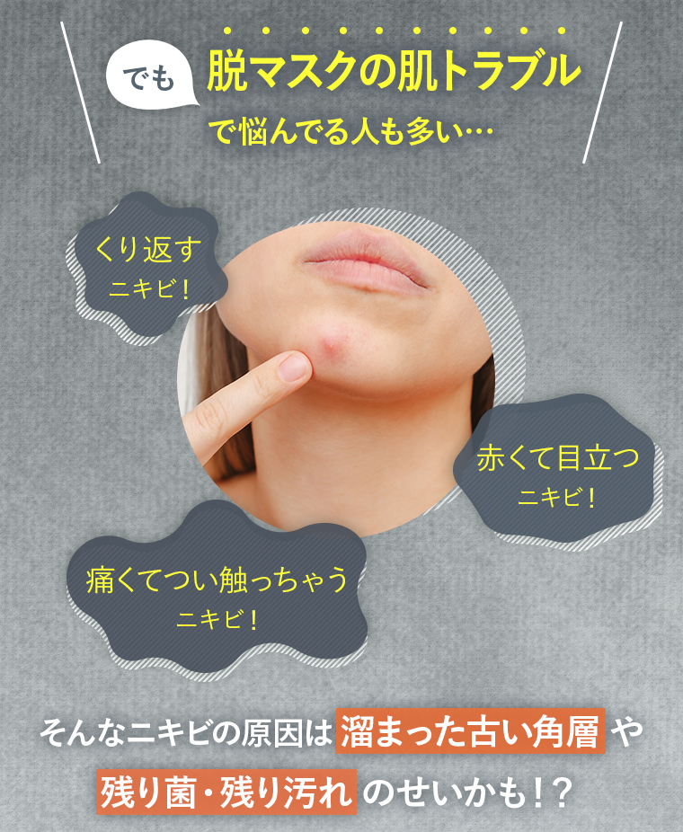 でも脱マスクの肌トラブルで悩んでる人も多い…くり返すニキビ！赤くて目立つニキビ！痛くてつい触っちゃうニキビ！そんなニキビの原因は溜まった古い角層や残り菌・残り汚れのせいかも！？