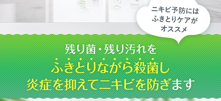 ニキビ予防にはふきとりケアがオススメ。残り菌・残り汚れをふきとりながら殺菌し炎症を抑えてニキビを防ぎます