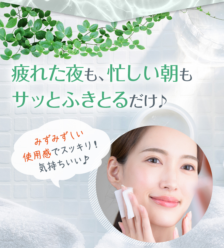 疲れた夜も、忙しい朝も サッとふきとるだけ♪みずみずしい使用感でスッキリ！気持ちいい♪