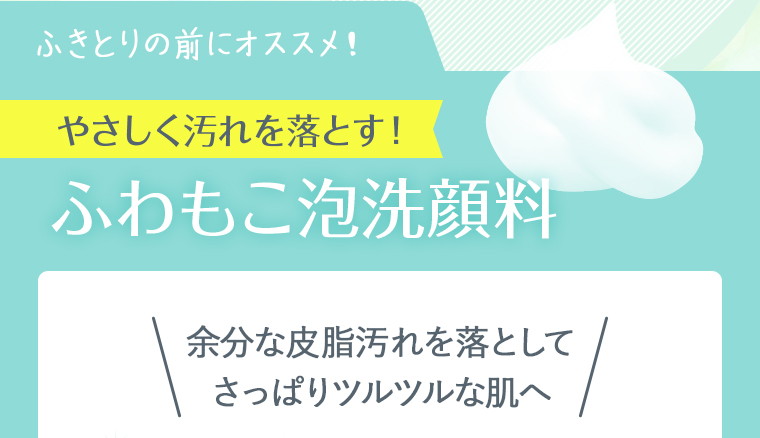 ふきとりの前にオススメ！やさしく汚れを落とす！ふわもこ泡洗顔料。余分な皮脂汚れを落としてさっぱりツルツルな肌へ