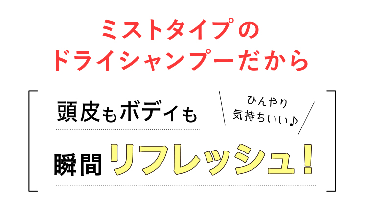 ミストタイプのドライシャンプーだから頭皮もボディも瞬間リフレッシュ！