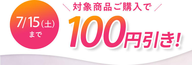 7/15(土)まで対象商品ご購入で100円引き！