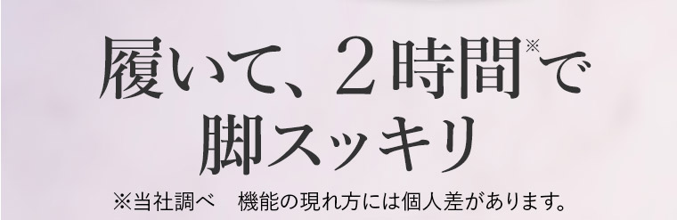 履いて、２時間で 脚スッキリ※当社調べ機能の現れ方には個人差があります。