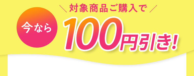 今なら対象商品ご購入で100円引き！