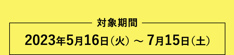 対象期間2023年5月16日（火）～7月15日（土）
