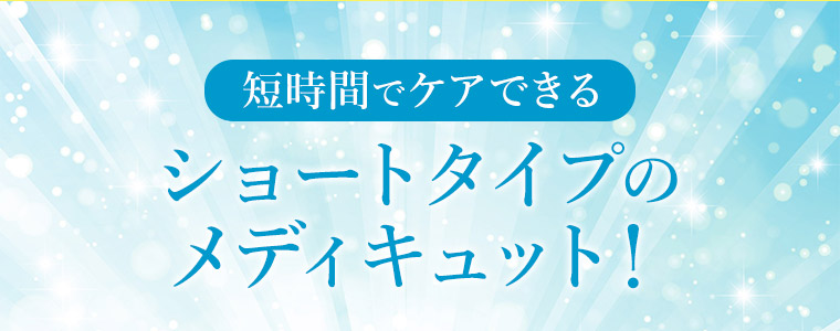 短時間でケアできるショートタイプのメディキュット！