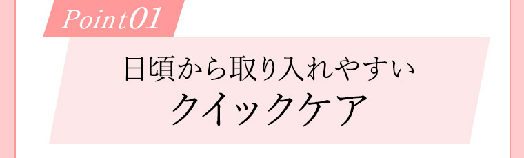 Point01 日頃から取り入れやすいクイックケア