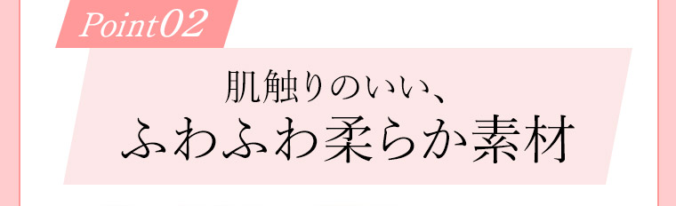 Point02 肌触りのいい、ふわふわ柔らか素材