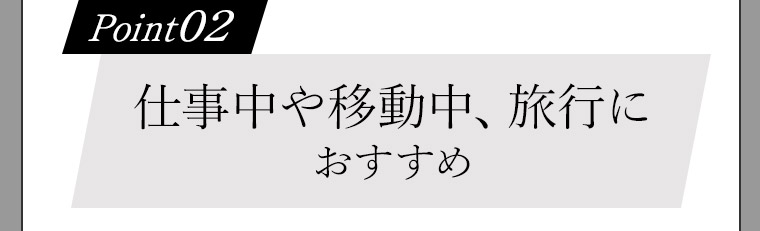 Point02 仕事中や移動中、旅行におすすめ