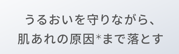 うるおいを守りながら、肌あれの原因＊まで落とす