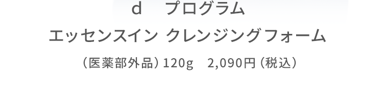 ｄ　プログラム　エッセンスイン クレンジングフォーム　（医薬部外品）120g　2,090円（税込）