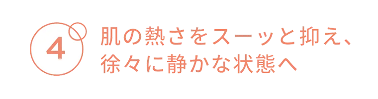4　肌の熱さをスーッと抑え、徐々に静かな状態へ