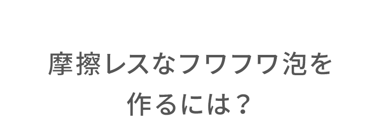 摩擦レスなフワフワ泡を作るには？