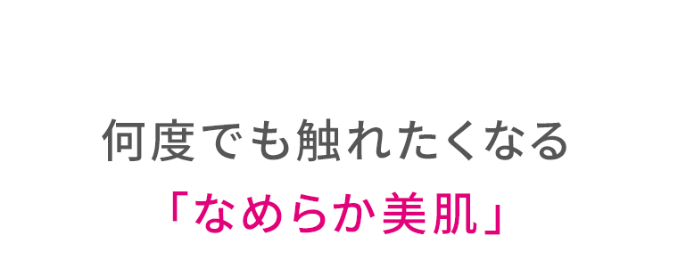 何度でも触れたくなる「なめらか美肌」