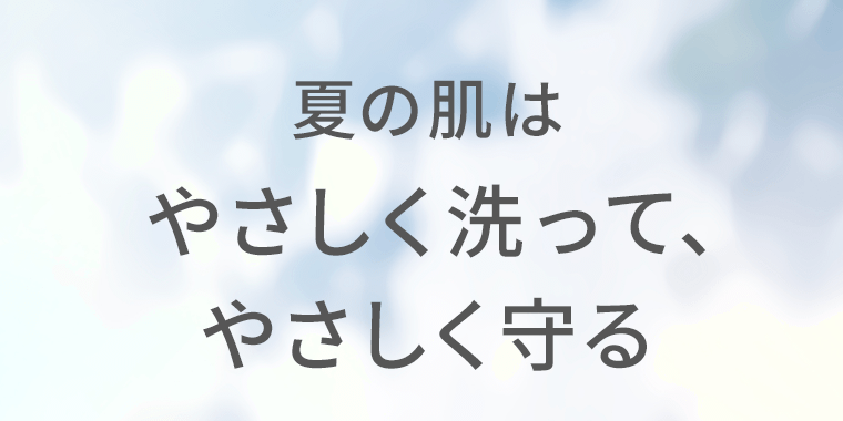 夏の肌はやさしく洗って、やさしく守る