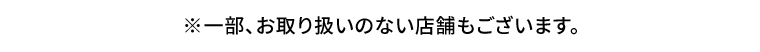 ※一部、お取り扱いのない店舗もございます。