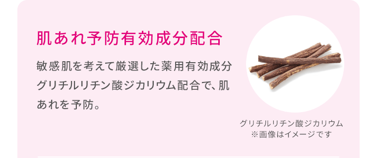 肌あれ予防有効成分配合／敏感肌を考えて厳選した薬用有効成分グリチルリチン酸ジカリウム配合で、肌あれを予防。グリチルリチン酸ジカリウム　※画像はイメージです
