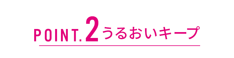 POINT.2　うるおいキープ