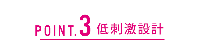 POINT.3　低刺激設計